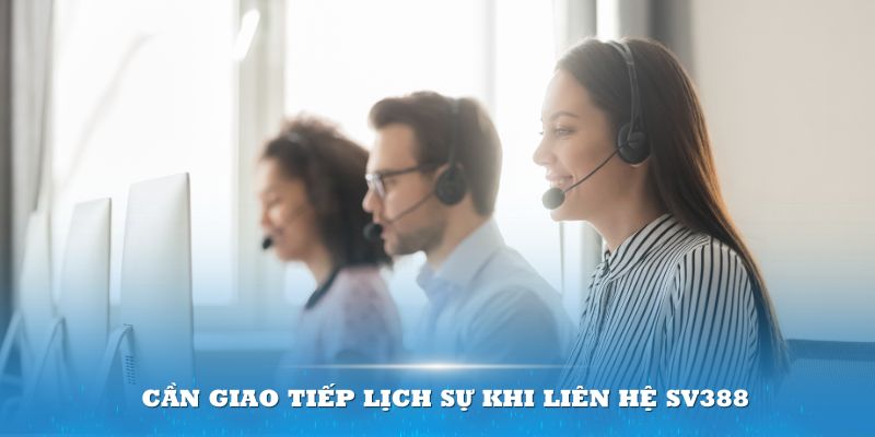 Cần giao tiếp lịch sự khi liên hệ SV388